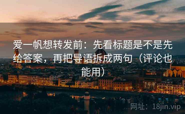 爱一帆想转发前：先看标题是不是先给答案，再把导语拆成两句（评论也能用）