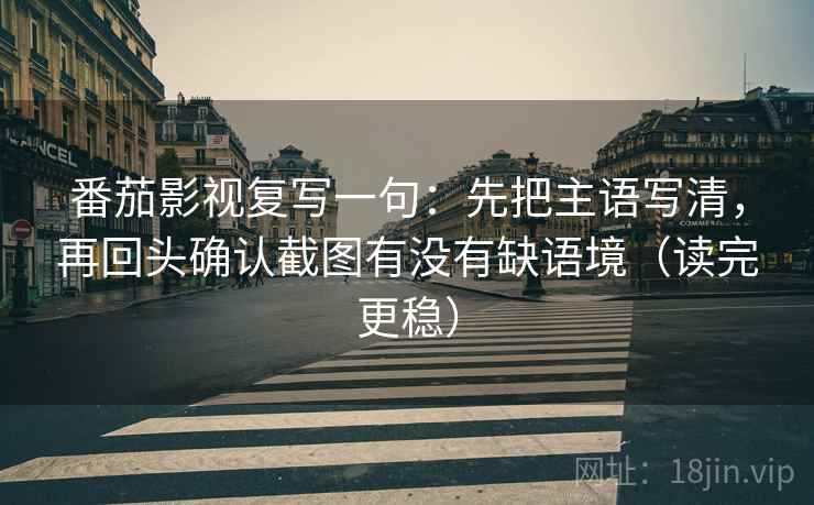 番茄影视复写一句：先把主语写清，再回头确认截图有没有缺语境（读完更稳）