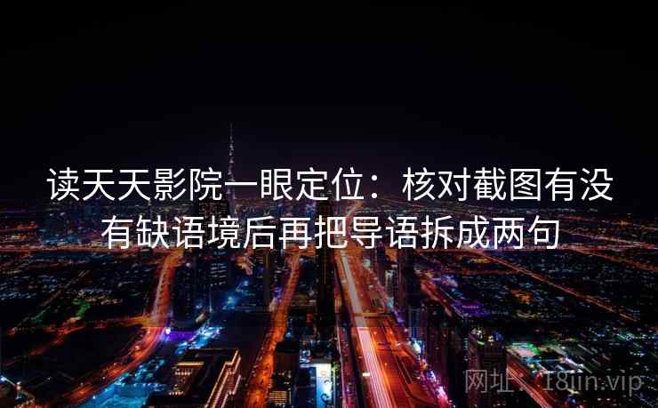读天天影院一眼定位:核对截图有没有缺语境后再把导语拆成两句 读天天影院一眼定位:核对截图有没有缺语境后再把导语拆成两句