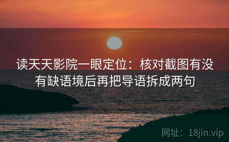 读天天影院一眼定位：核对截图有没有缺语境后再把导语拆成两句