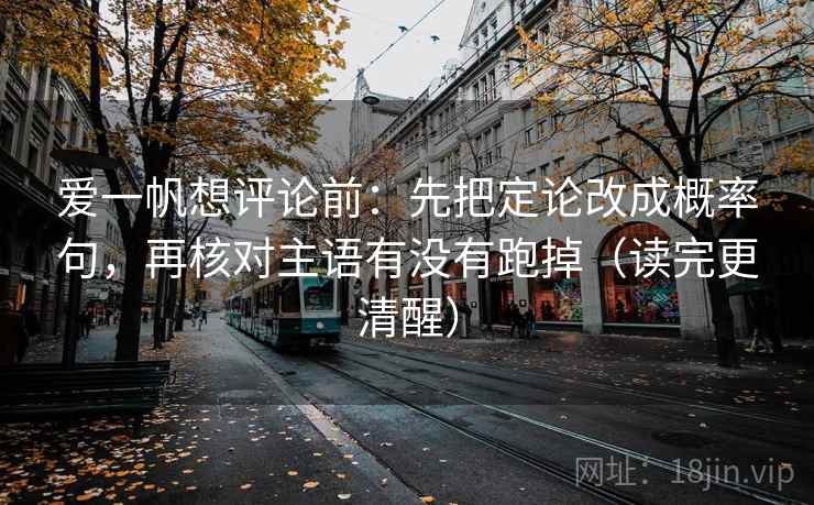 爱一帆想评论前：先把定论改成概率句，再核对主语有没有跑掉（读完更清醒）