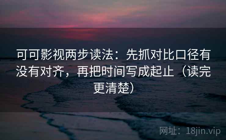 可可影视两步读法：先抓对比口径有没有对齐，再把时间写成起止（读完更清楚）