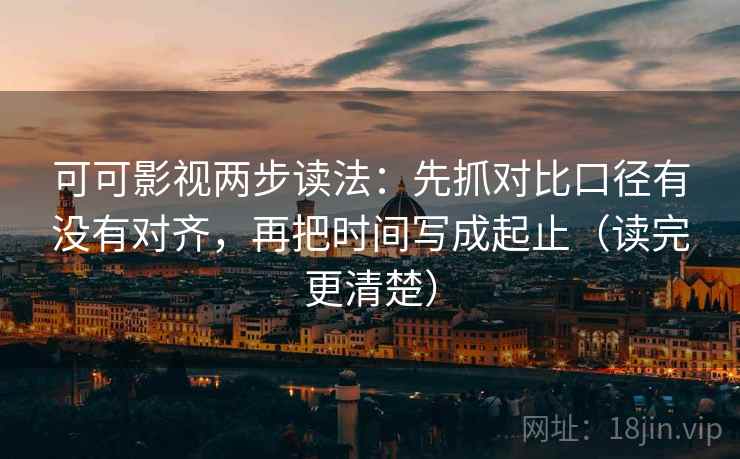 可可影视两步读法:先抓对比口径有没有对齐,再把时间写成起止(读完更清楚) 可可影视两步读法:先抓对比口径有没有对齐,再把时间写成起止(读完更清楚)