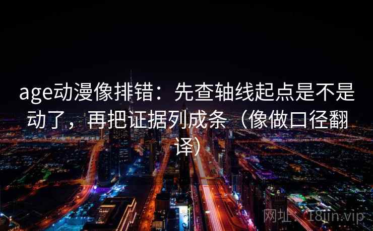 age动漫像排错：先查轴线起点是不是动了，再把证据列成条（像做口径翻译）