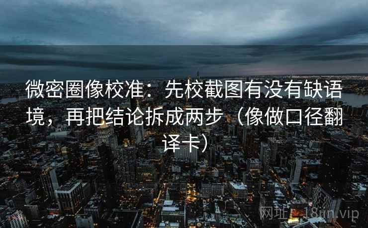 微密圈像校准:先校截图有没有缺语境,再把结论拆成两步(像做口径翻译卡) 微密圈像校准:先校截图有没有缺语境,再把结论拆成两步(像做口径翻译卡)