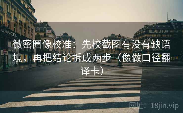 微密圈像校准：先校截图有没有缺语境，再把结论拆成两步（像做口径翻译卡）