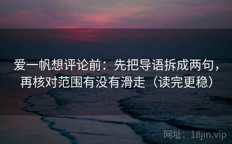 爱一帆想评论前:先把导语拆成两句,再核对范围有没有滑走(读完更稳) 爱一帆想评论前:先把导语拆成两句,再核对范围有没有滑走(读完更稳)
