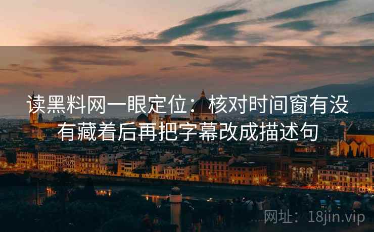 读黑料网一眼定位：核对时间窗有没有藏着后再把字幕改成描述句