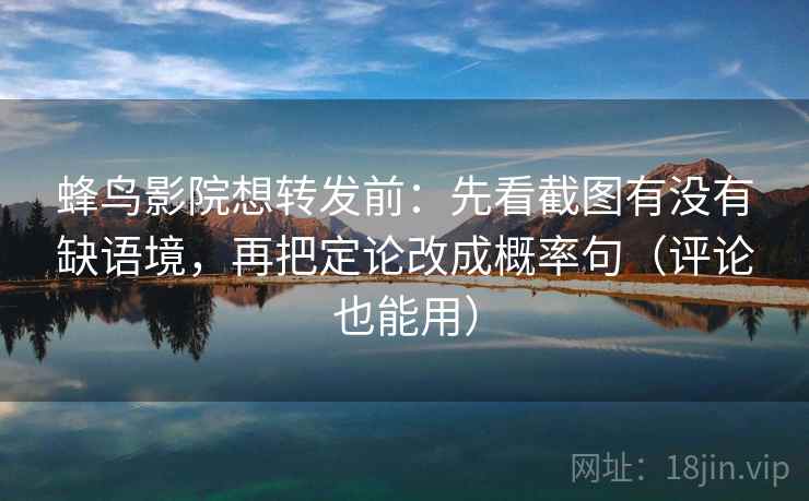 蜂鸟影院想转发前：先看截图有没有缺语境，再把定论改成概率句（评论也能用）