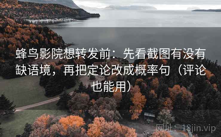 蜂鸟影院想转发前：先看截图有没有缺语境，再把定论改成概率句（评论也能用）
