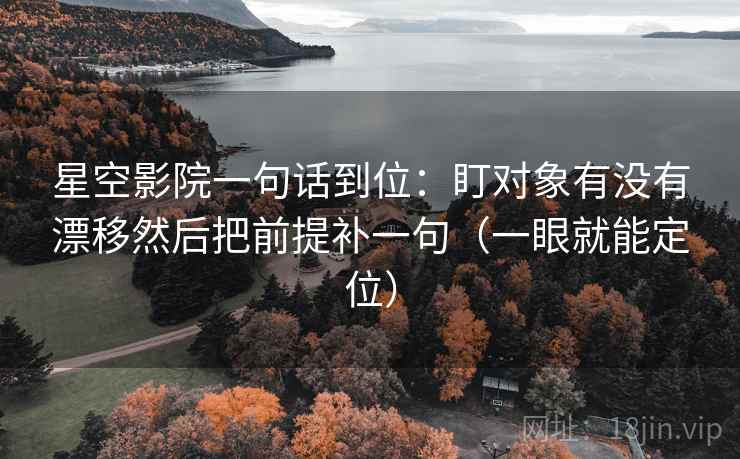 星空影院一句话到位:盯对象有没有漂移然后把前提补一句(一眼就能定位) 星空影院一句话到位:盯对象有没有漂移然后把前提补一句(一眼就能定位)
