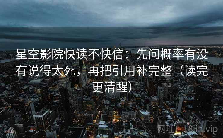 星空影院快读不快信：先问概率有没有说得太死，再把引用补完整（读完更清醒）