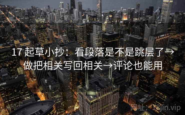 17 起草小抄:看段落是不是跳层了→做把相关写回相关→评论也能用 17 起草小抄:看段落是不是跳层了→做把相关写回相关→评论也能用
