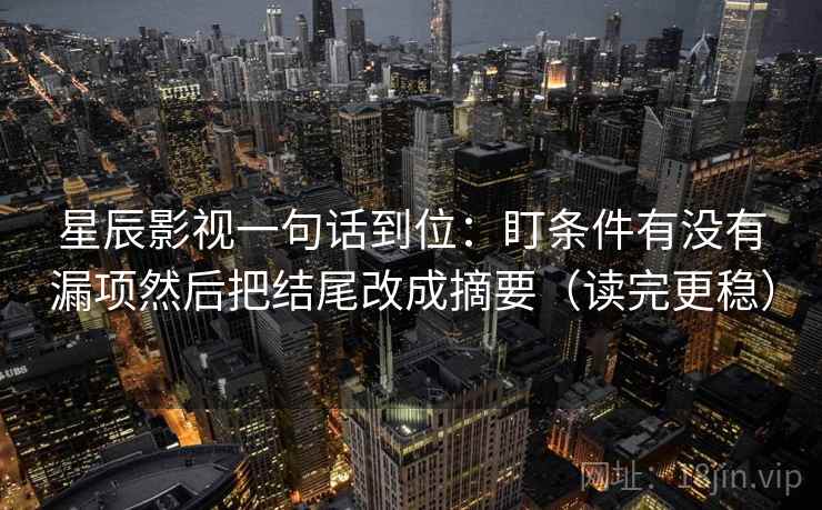 星辰影视一句话到位：盯条件有没有漏项然后把结尾改成摘要（读完更稳）