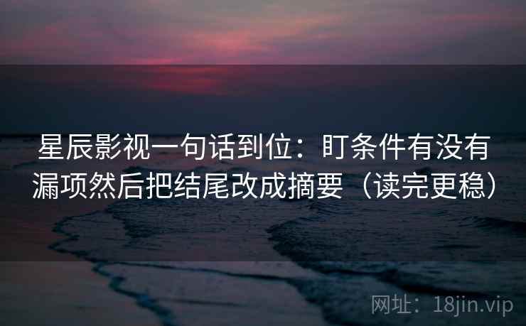 星辰影视一句话到位：盯条件有没有漏项然后把结尾改成摘要（读完更稳）