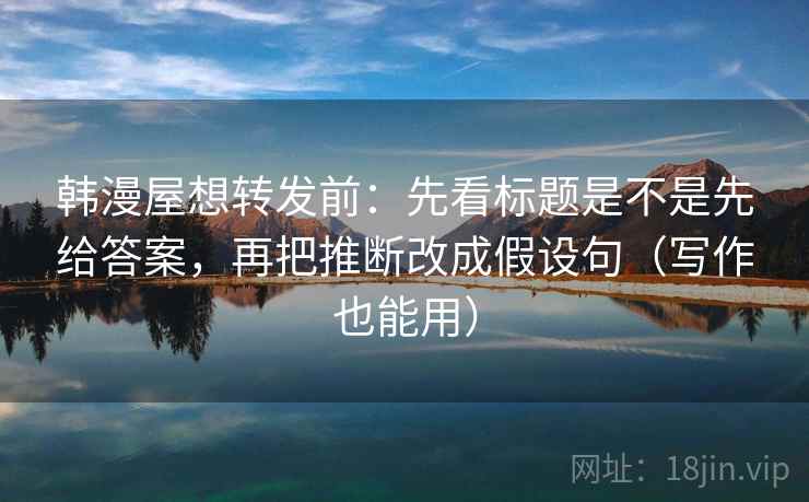 韩漫屋想转发前：先看标题是不是先给答案，再把推断改成假设句（写作也能用）