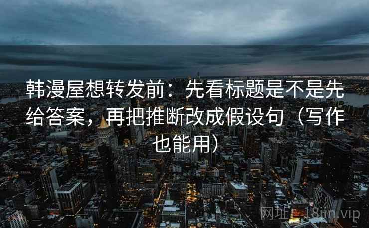 韩漫屋想转发前：先看标题是不是先给答案，再把推断改成假设句（写作也能用）