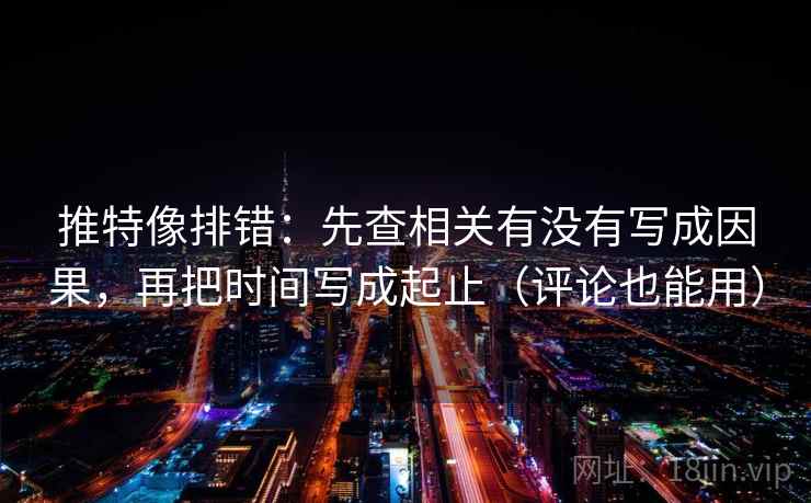 推特像排错：先查相关有没有写成因果，再把时间写成起止（评论也能用）