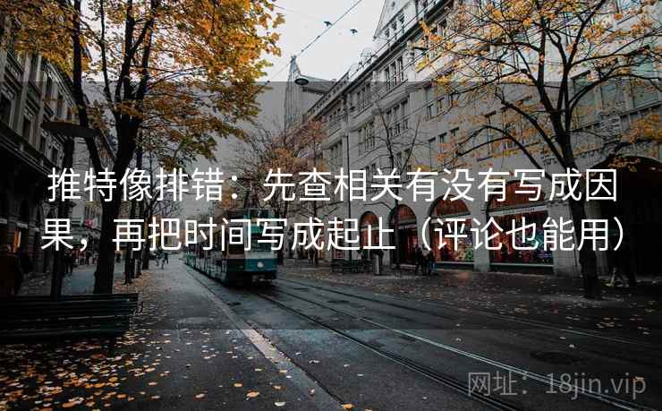 推特像排错：先查相关有没有写成因果，再把时间写成起止（评论也能用）