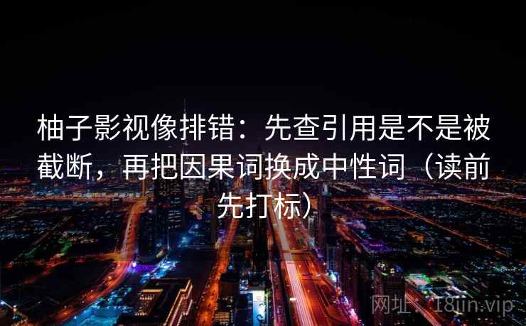 柚子影视像排错：先查引用是不是被截断，再把因果词换成中性词（读前先打标）