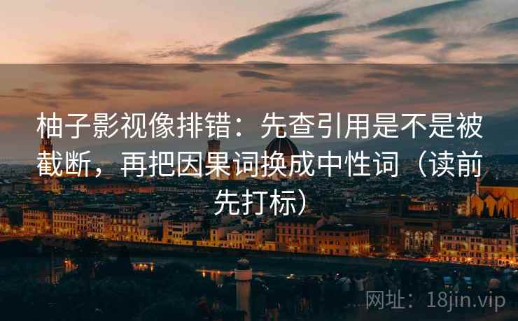 柚子影视像排错:先查引用是不是被截断,再把因果词换成中性词(读前先打标) 柚子影视像排错:先查引用是不是被截断,再把因果词换成中性词(读前先打标)