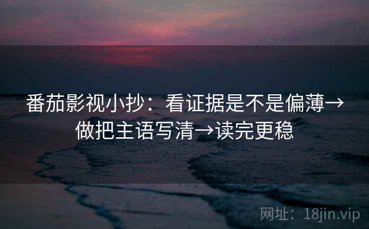 番茄影视小抄：看证据是不是偏薄→做把主语写清→读完更稳