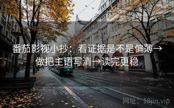 番茄影视小抄:看证据是不是偏薄→做把主语写清→读完更稳 番茄影视小抄:看证据是不是偏薄→做把主语写清→读完更稳