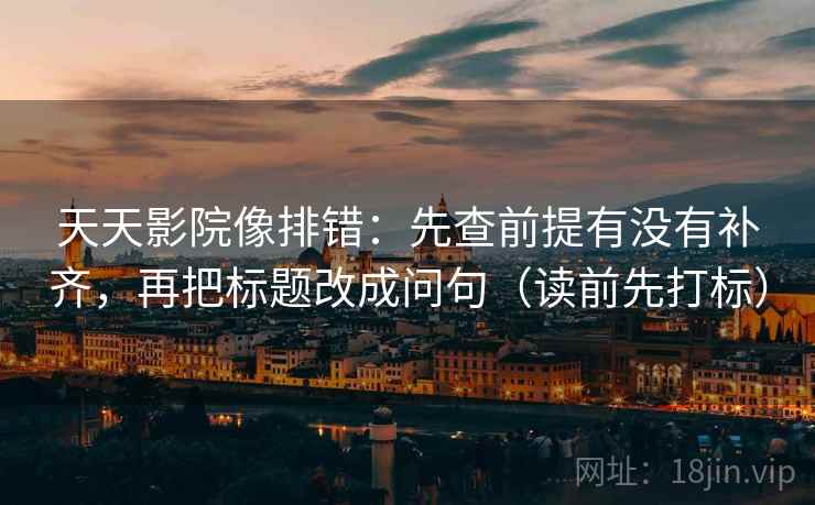 天天影院像排错：先查前提有没有补齐，再把标题改成问句（读前先打标）