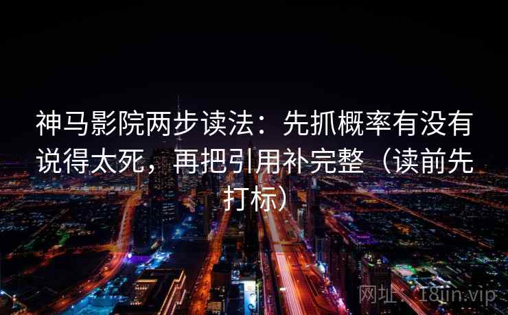 神马影院两步读法：先抓概率有没有说得太死，再把引用补完整（读前先打标）