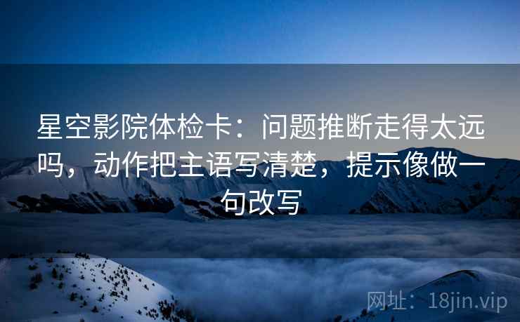 星空影院体检卡：问题推断走得太远吗，动作把主语写清楚，提示像做一句改写