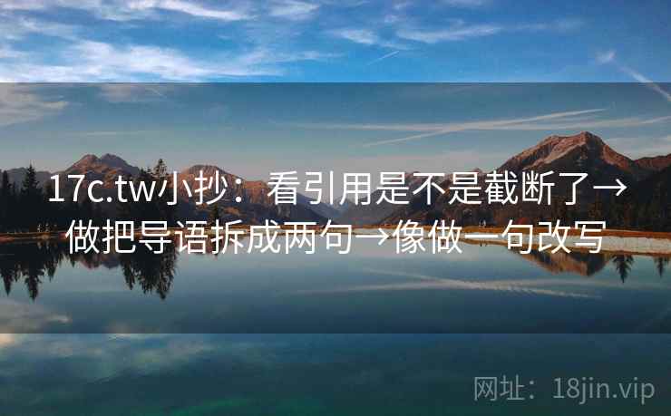 17c.tw小抄：看引用是不是截断了→做把导语拆成两句→像做一句改写