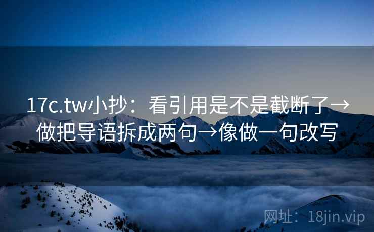17c.tw小抄：看引用是不是截断了→做把导语拆成两句→像做一句改写