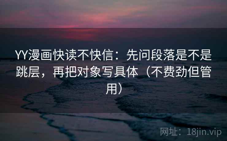 YY漫画快读不快信:先问段落是不是跳层,再把对象写具体(不费劲但管用) YY漫画快读不快信:先问段落是不是跳层,再把对象写具体(不费劲但管用)