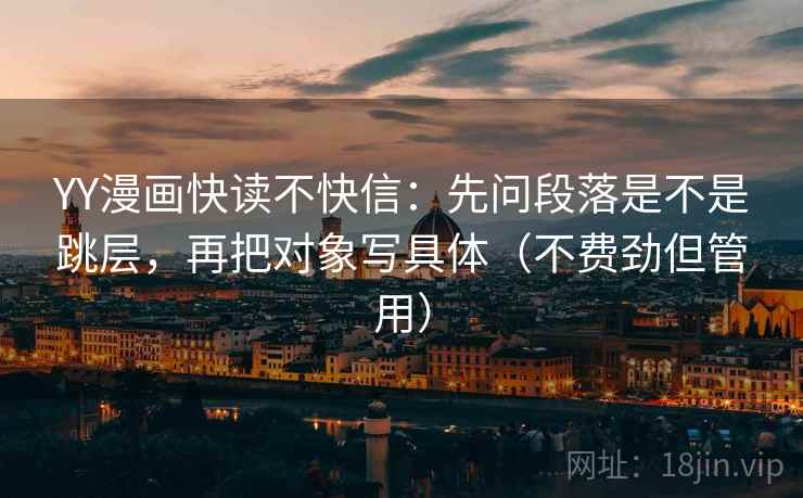 YY漫画快读不快信：先问段落是不是跳层，再把对象写具体（不费劲但管用）