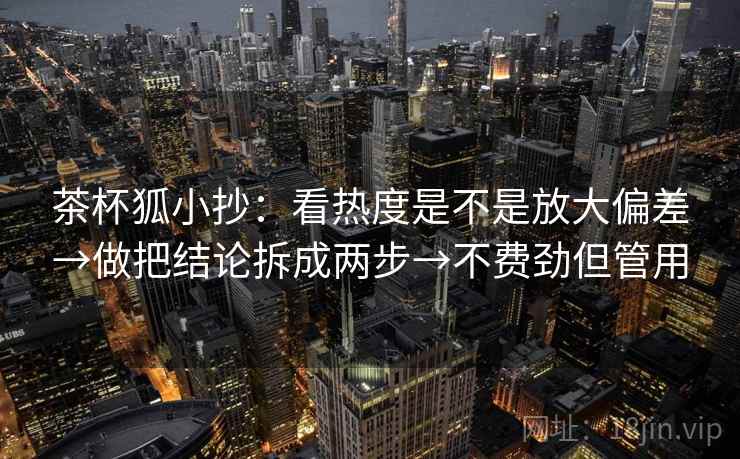 茶杯狐小抄:看热度是不是放大偏差→做把结论拆成两步→不费劲但管用 茶杯狐小抄:看热度是不是放大偏差→做把结论拆成两步→不费劲但管用
