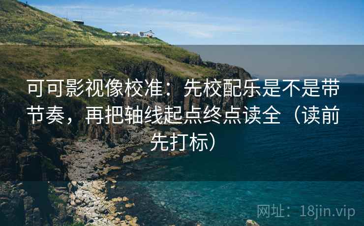 可可影视像校准：先校配乐是不是带节奏，再把轴线起点终点读全（读前先打标）