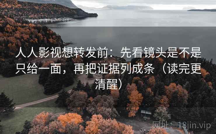 人人影视想转发前：先看镜头是不是只给一面，再把证据列成条（读完更清醒）