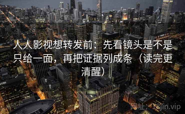 人人影视想转发前：先看镜头是不是只给一面，再把证据列成条（读完更清醒）