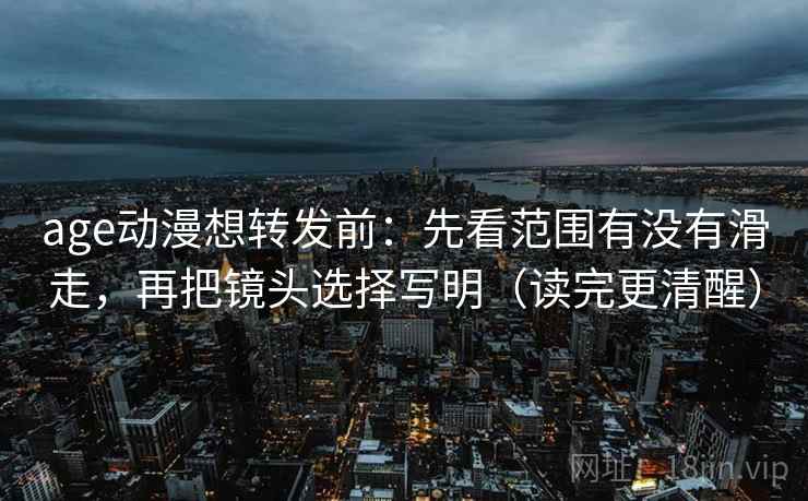 age动漫想转发前:先看范围有没有滑走,再把镜头选择写明(读完更清醒) age动漫想转发前:先看范围有没有滑走,再把镜头选择写明(读完更清醒)