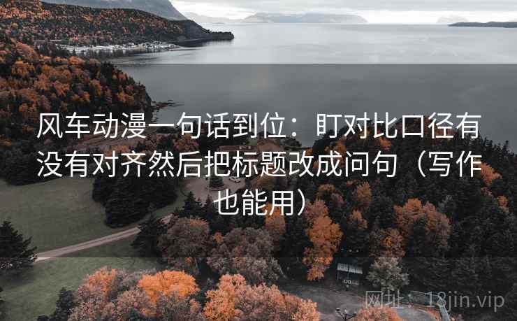 风车动漫一句话到位:盯对比口径有没有对齐然后把标题改成问句(写作也能用) 风车动漫一句话到位:盯对比口径有没有对齐然后把标题改成问句(写作也能用)