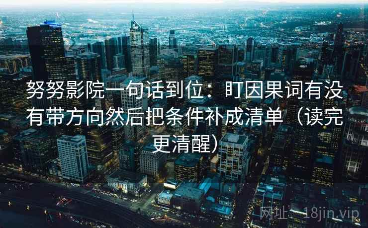 努努影院一句话到位:盯因果词有没有带方向然后把条件补成清单(读完更清醒) 努努影院一句话到位:盯因果词有没有带方向然后把条件补成清单(读完更清醒)