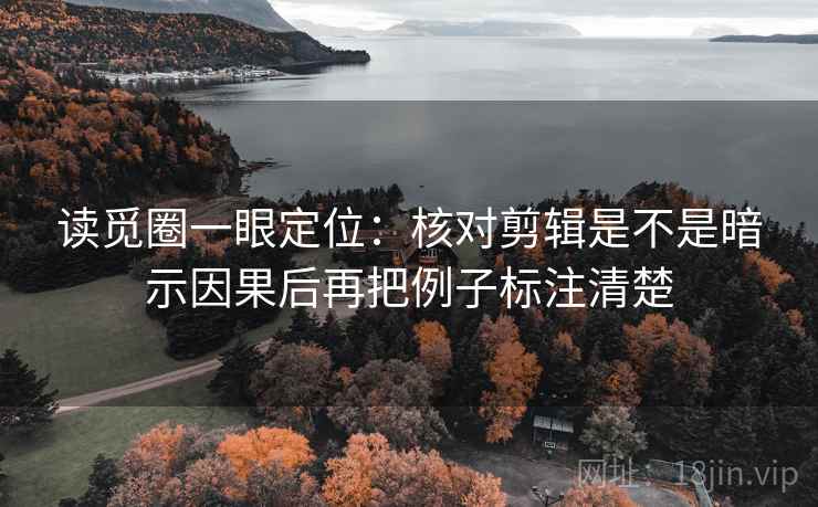 读觅圈一眼定位：核对剪辑是不是暗示因果后再把例子标注清楚