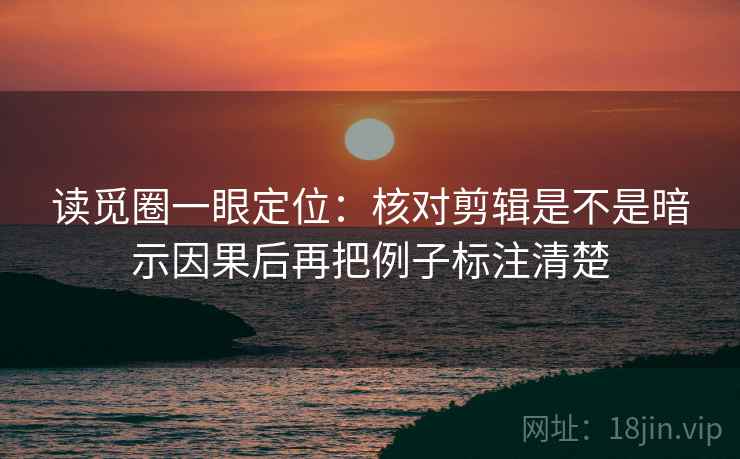 读觅圈一眼定位:核对剪辑是不是暗示因果后再把例子标注清楚 读觅圈一眼定位:核对剪辑是不是暗示因果后再把例子标注清楚