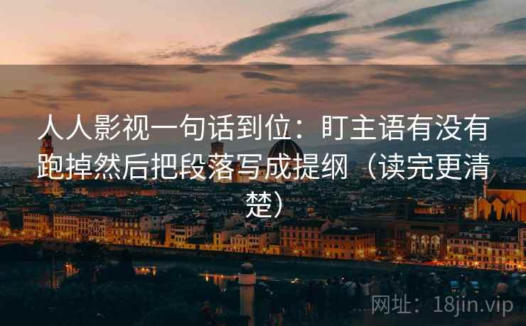 人人影视一句话到位：盯主语有没有跑掉然后把段落写成提纲（读完更清楚）