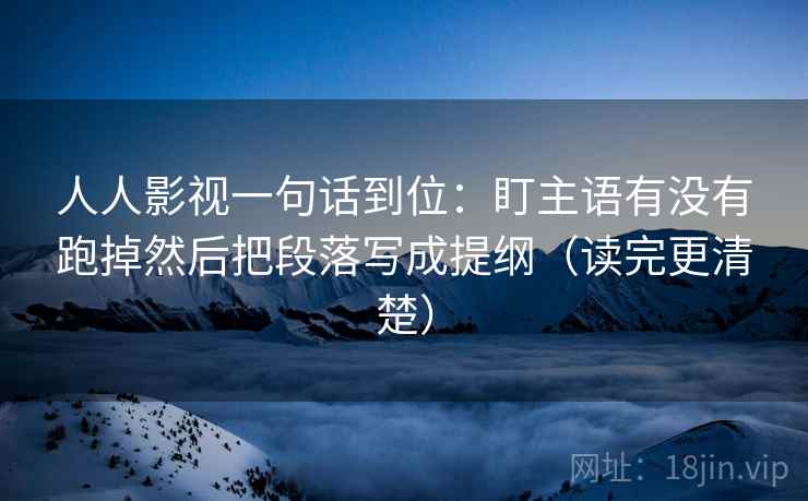 人人影视一句话到位:盯主语有没有跑掉然后把段落写成提纲(读完更清楚) 人人影视一句话到位:盯主语有没有跑掉然后把段落写成提纲(读完更清楚)