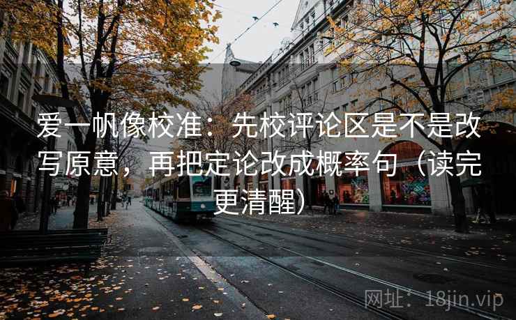爱一帆像校准:先校评论区是不是改写原意,再把定论改成概率句(读完更清醒) 爱一帆像校准:先校评论区是不是改写原意,再把定论改成概率句(读完更清醒)