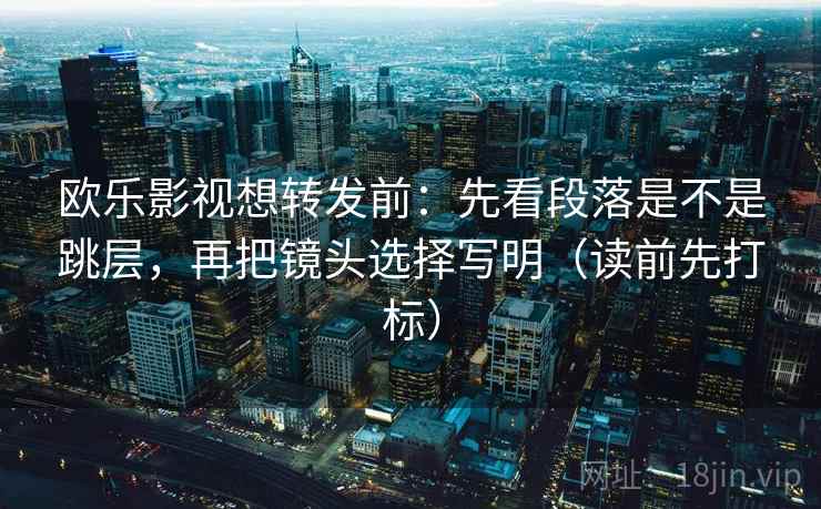 欧乐影视想转发前:先看段落是不是跳层,再把镜头选择写明(读前先打标) 欧乐影视想转发前:先看段落是不是跳层,再把镜头选择写明(读前先打标)