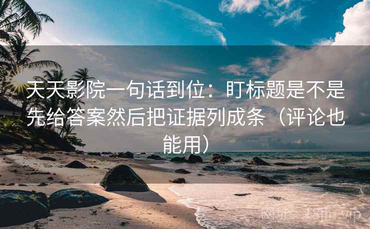 天天影院一句话到位:盯标题是不是先给答案然后把证据列成条(评论也能用) 天天影院一句话到位:盯标题是不是先给答案然后把证据列成条(评论也能用)