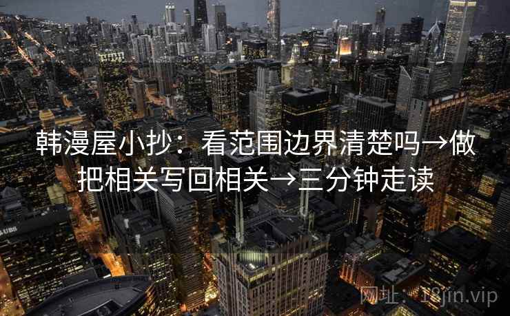 韩漫屋小抄：看范围边界清楚吗→做把相关写回相关→三分钟走读