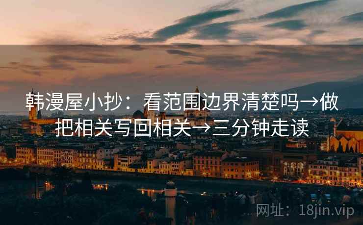 韩漫屋小抄：看范围边界清楚吗→做把相关写回相关→三分钟走读